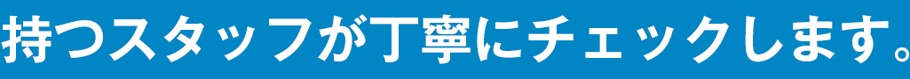 持つスタッフが丁寧にチェックします。
