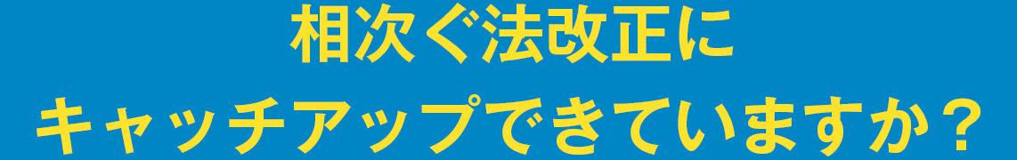 相次ぐ法改正にキャッチアップできていますか？